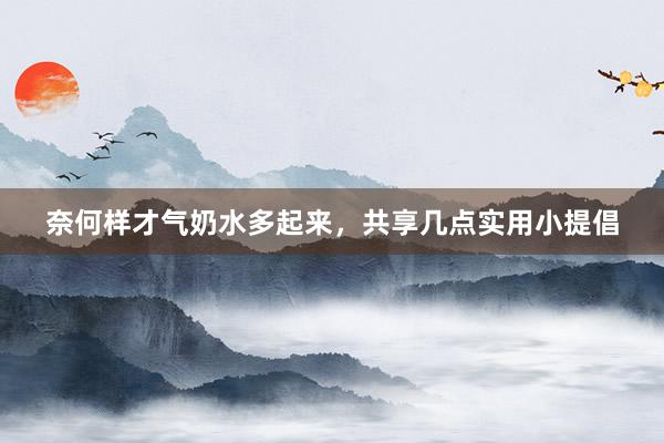 奈何样才气奶水多起来，共享几点实用小提倡