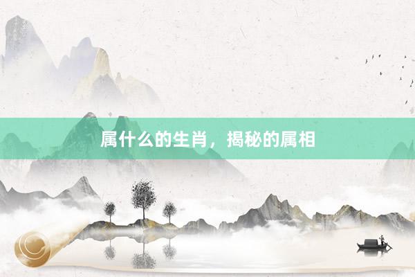 属什么的生肖，揭秘的属相