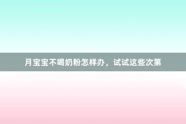 月宝宝不喝奶粉怎样办，试试这些次第