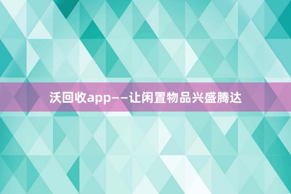 沃回收app——让闲置物品兴盛腾达