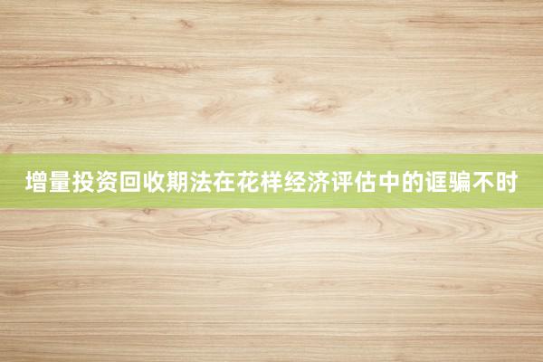 增量投资回收期法在花样经济评估中的诓骗不时