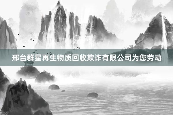 邢台群星再生物质回收欺诈有限公司为您劳动