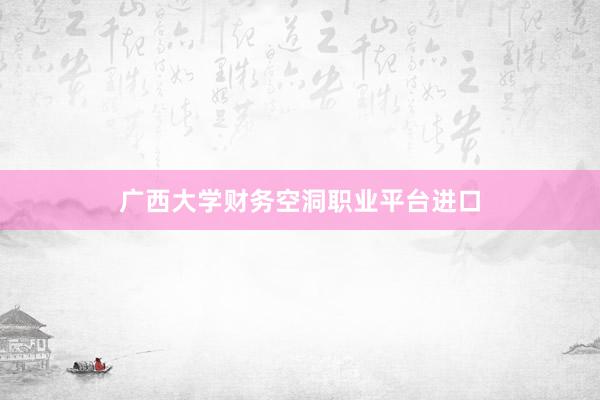 广西大学财务空洞职业平台进口