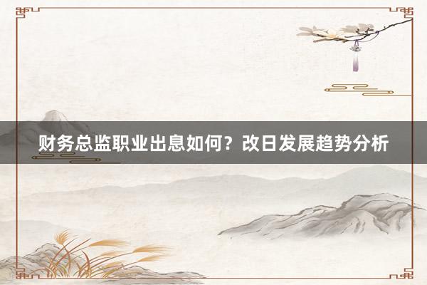 财务总监职业出息如何？改日发展趋势分析
