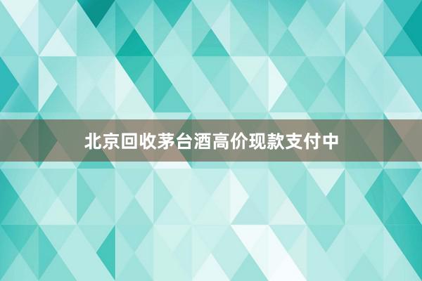北京回收茅台酒高价现款支付中