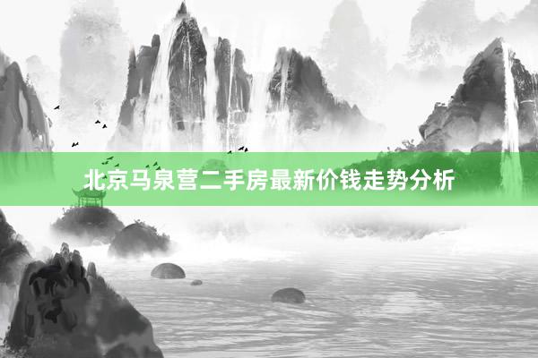 北京马泉营二手房最新价钱走势分析