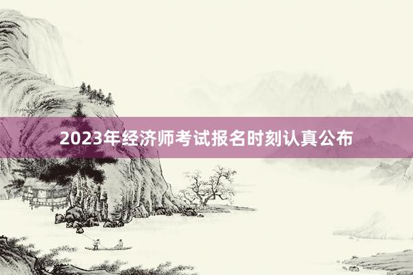 2023年经济师考试报名时刻认真公布