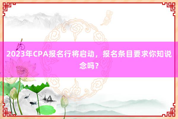 2023年CPA报名行将启动，报名条目要求你知说念吗？