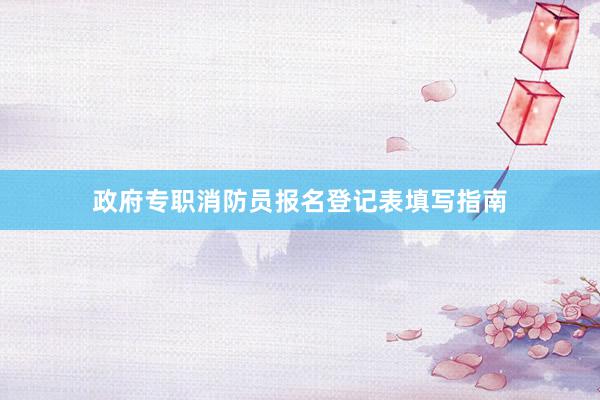 政府专职消防员报名登记表填写指南