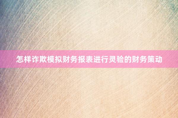 怎样诈欺模拟财务报表进行灵验的财务策动