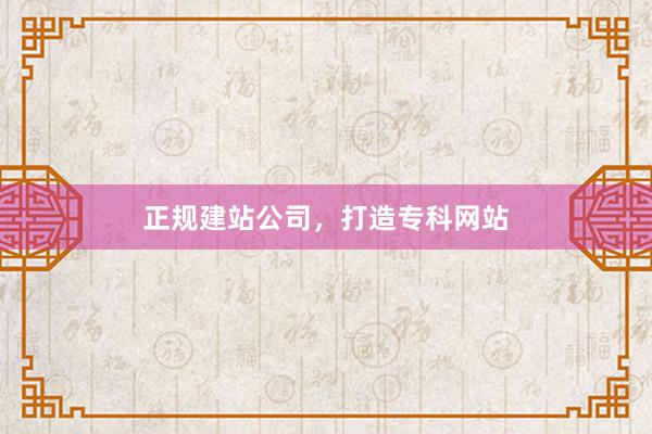 正规建站公司，打造专科网站