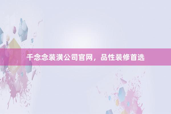 千念念装潢公司官网，品性装修首选