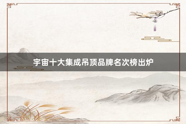 宇宙十大集成吊顶品牌名次榜出炉