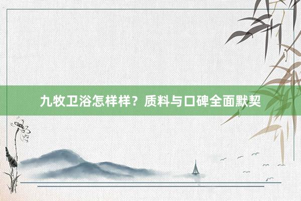 九牧卫浴怎样样？质料与口碑全面默契