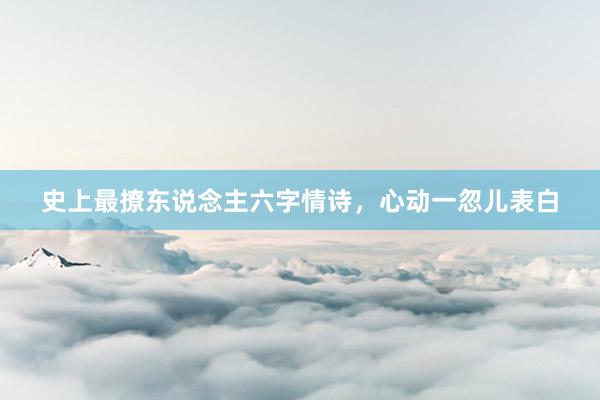 史上最撩东说念主六字情诗，心动一忽儿表白