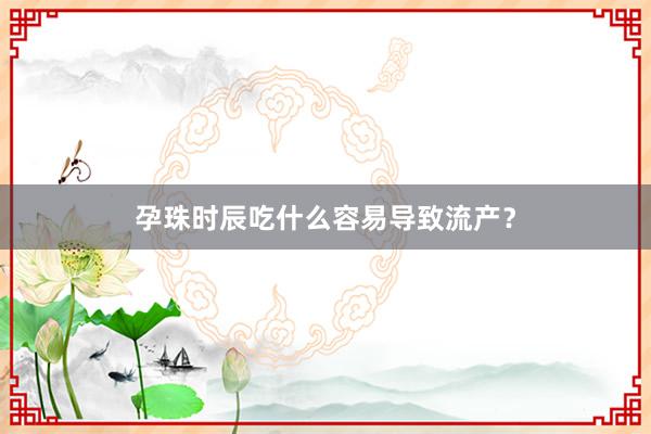孕珠时辰吃什么容易导致流产？