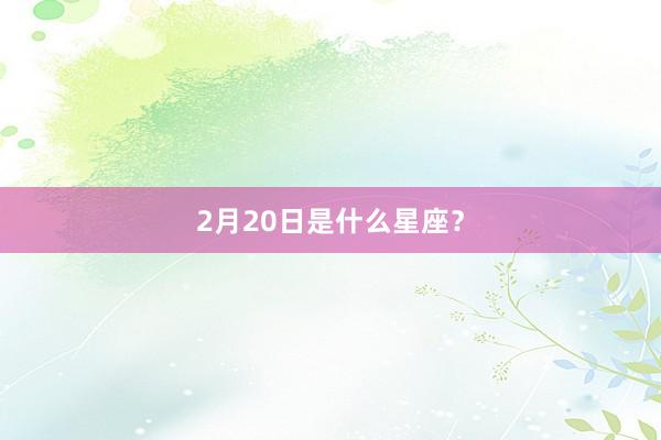 2月20日是什么星座？
