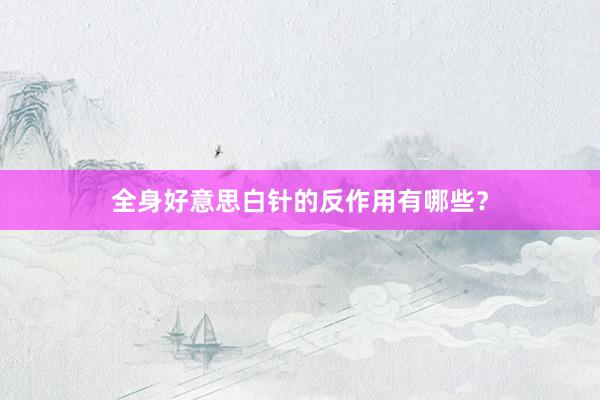 全身好意思白针的反作用有哪些？