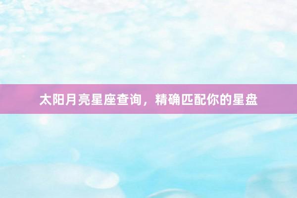 太阳月亮星座查询，精确匹配你的星盘